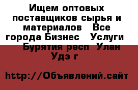 Ищем оптовых поставщиков сырья и материалов - Все города Бизнес » Услуги   . Бурятия респ.,Улан-Удэ г.